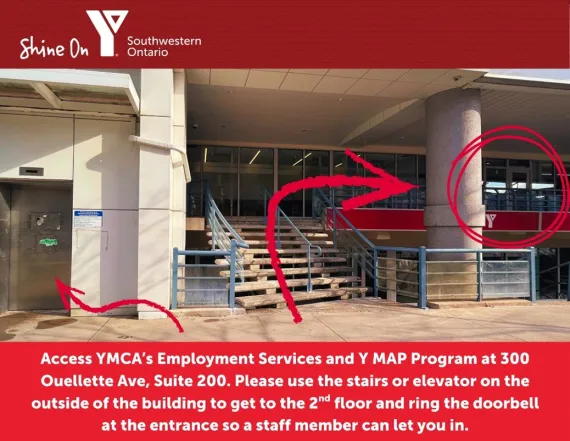 A photo of the outside of 300 Ouellette Ave in Windsor. An arrow points up the stairs to the second floor and another arrow points to the elevator at street level. A circle indicates the YMCA’s door is located on the landing of the second floor at the exterior of the building. The text reads: Access YMCA’s Employment Services and Y Map program at 300 Ouellette Ave., Suite 200. Please use the stairs or elevator on the outside of the building to get to the 2nd floor and ring the doorbell at the entrance